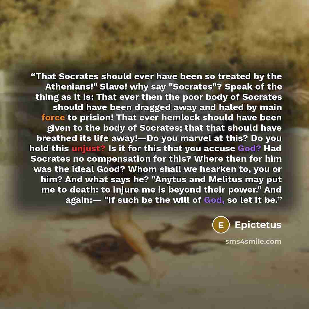 “That Socrates should ever have been so treated by the Athenians!" Slave! why say "Socrates"? Speak of the thing as it is: That ever then the poor body of Socrates should have been dragged away and haled by main force to prision! That ever hemlock should have been given to the body of Socrates…” quote by Epictetus