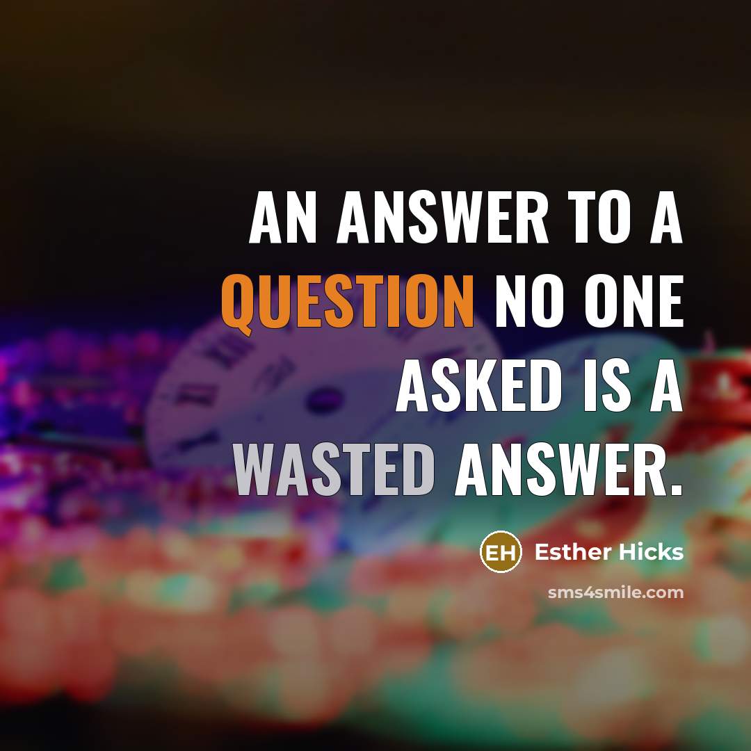 “An answer to a question no one asked is a wasted answer.” quote by Esther Hicks