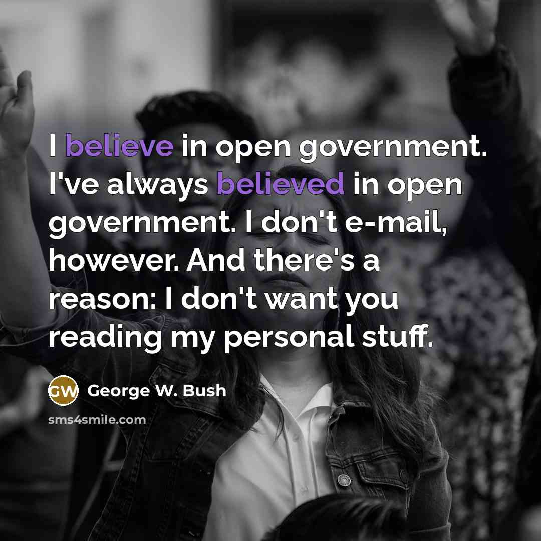 “I believe in open government. I've always believed in open…” quote by George W. Bush