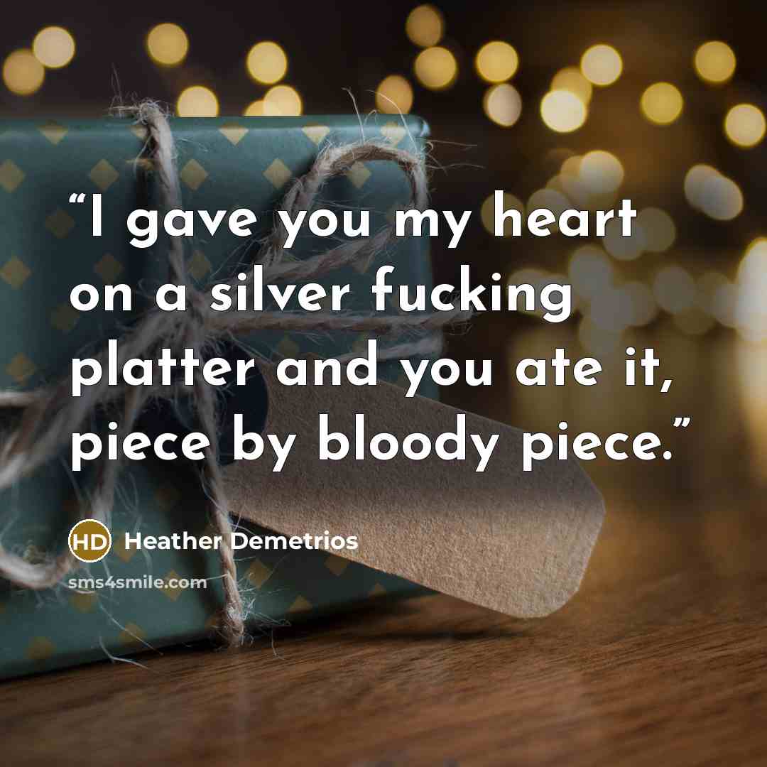 “I gave you my heart on a silver fucking platter and you ate it, piece by bloody piece.” quote by Heather Demetrios
