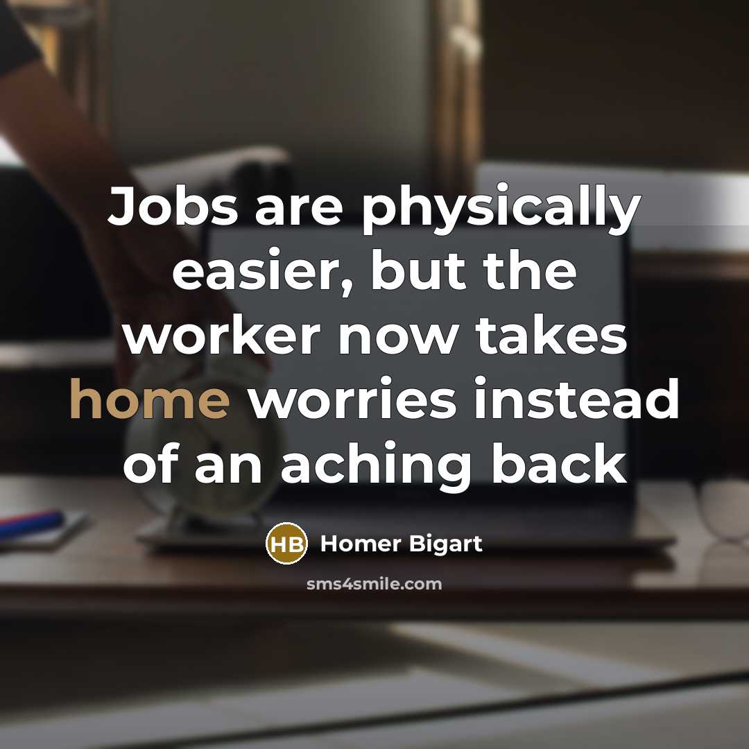 “Jobs are physically easier, but the worker now takes home worries instead of an aching back” quote by Homer Bigart