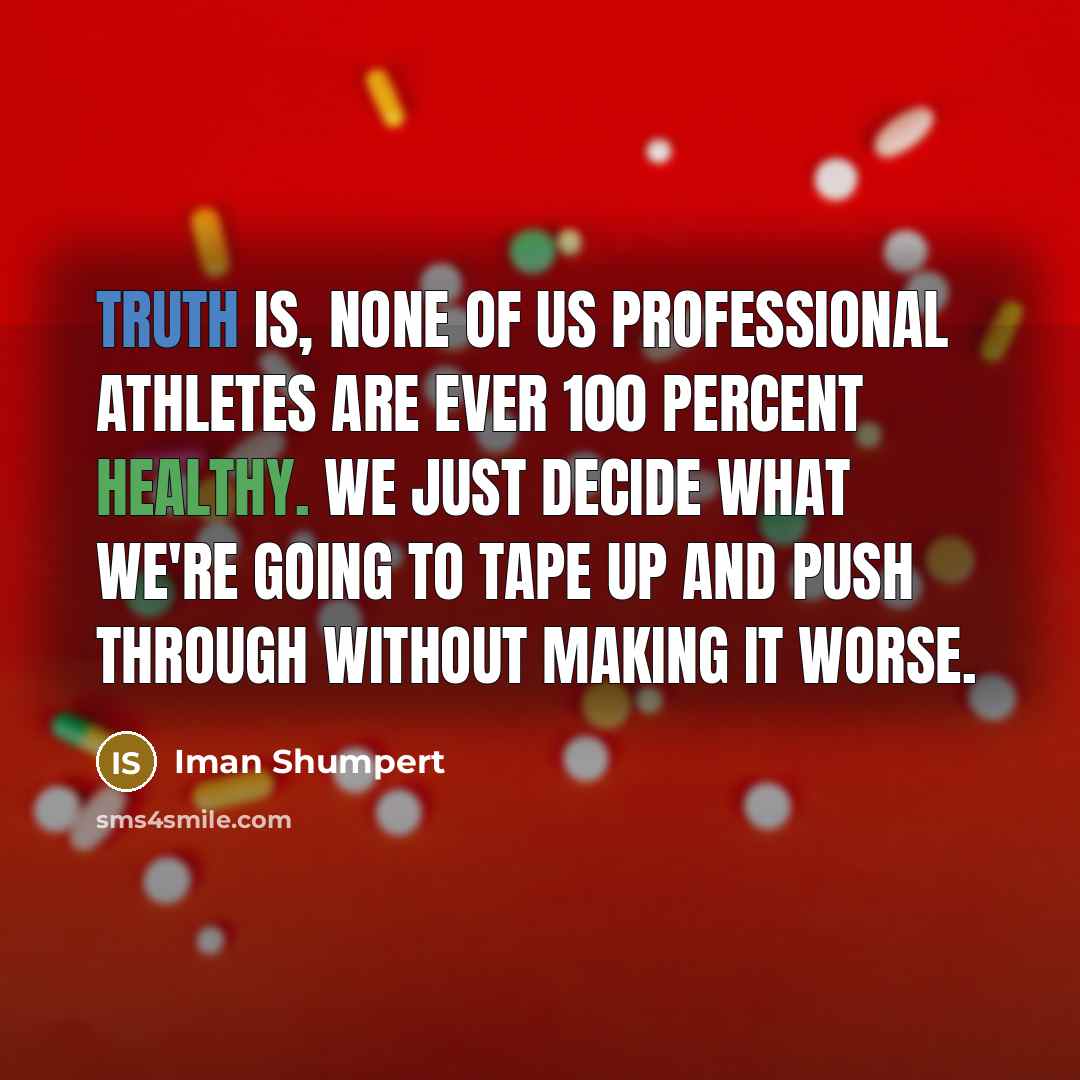 “Truth is, none of us professional athletes are ever 100 percent healthy. We just decide what we're going to tape up and push through without making it worse.” quote by Iman Shumpert
