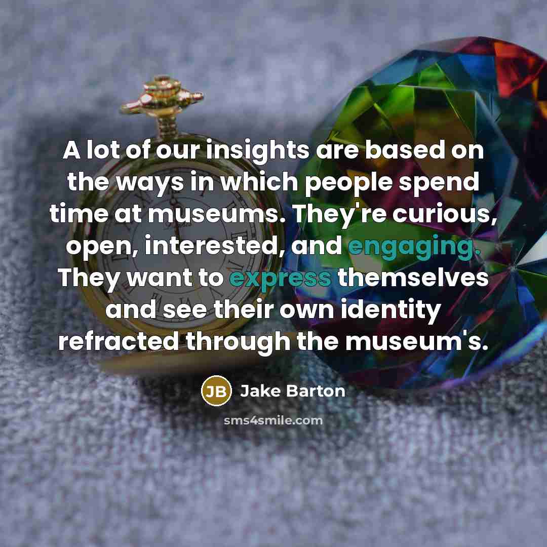 “A lot of our insights are based on the ways in which people spend time at museums. They're curious, open, interested, and engaging. They want to express themselves and see their own identity refracted through the museum's.” quote by Jake Barton