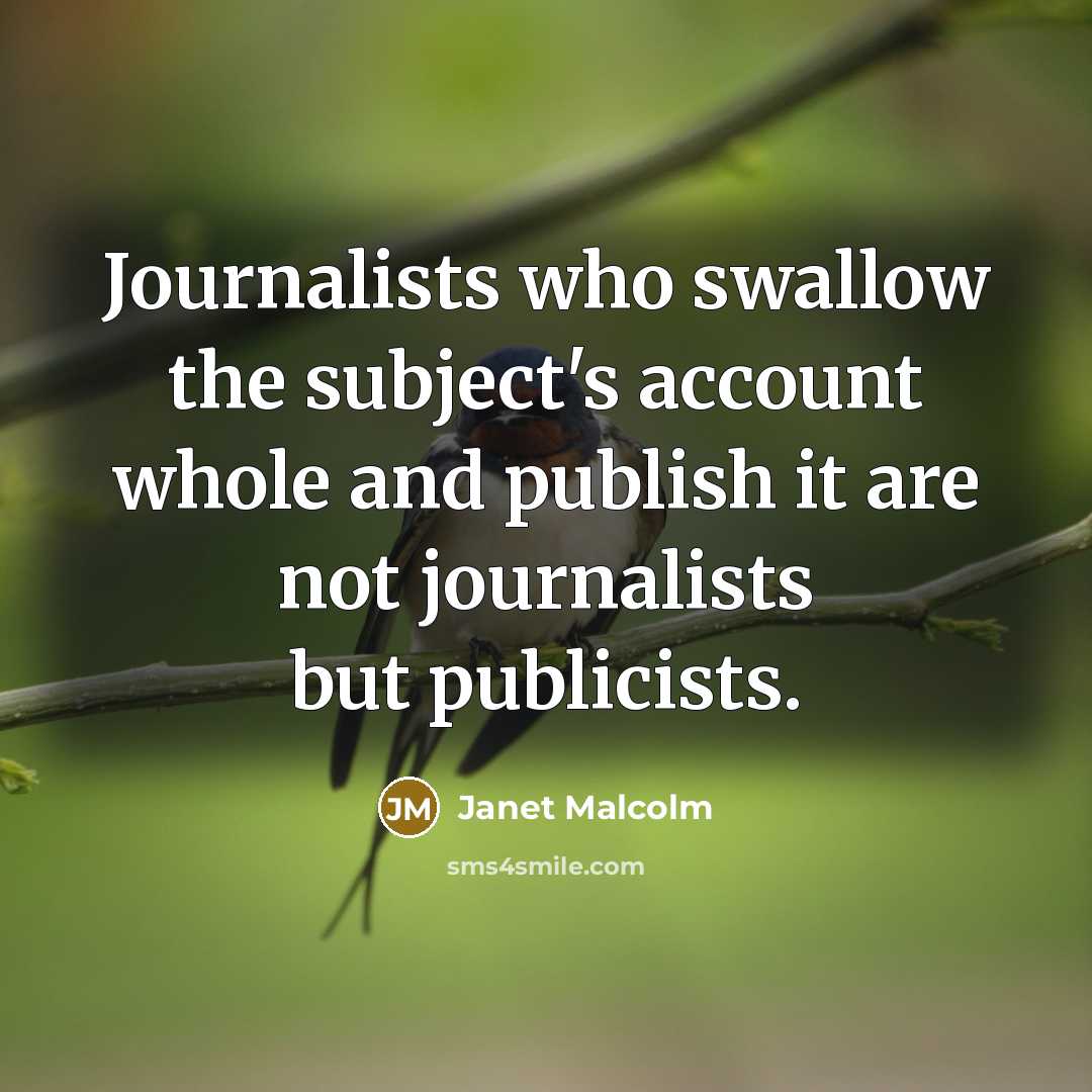 “Journalists who swallow the subject's account whole and publish it…” quote by Janet Malcolm
