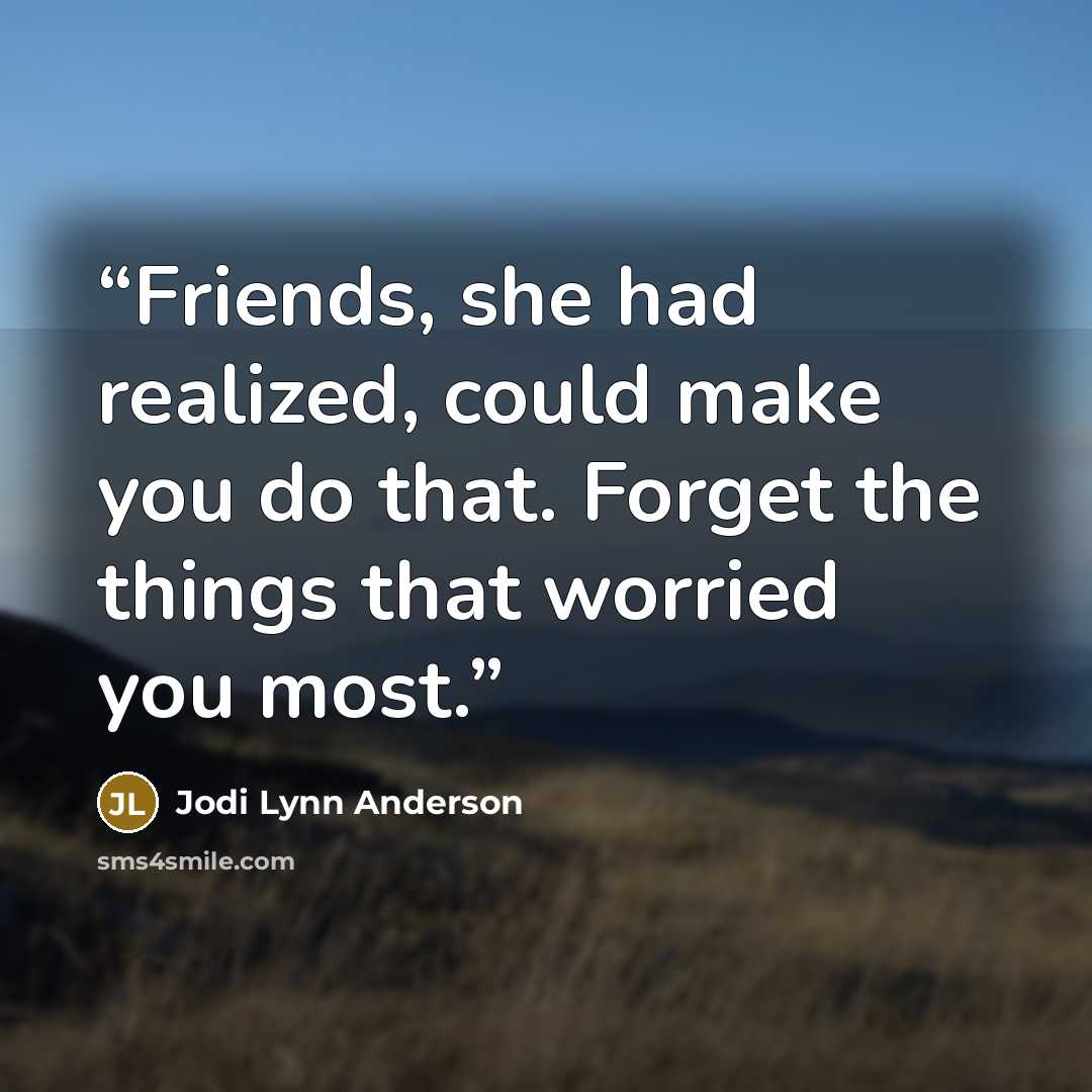 “Friends, she had realized, could make you do that. Forget the things that worried you most.” quote by Jodi Lynn Anderson