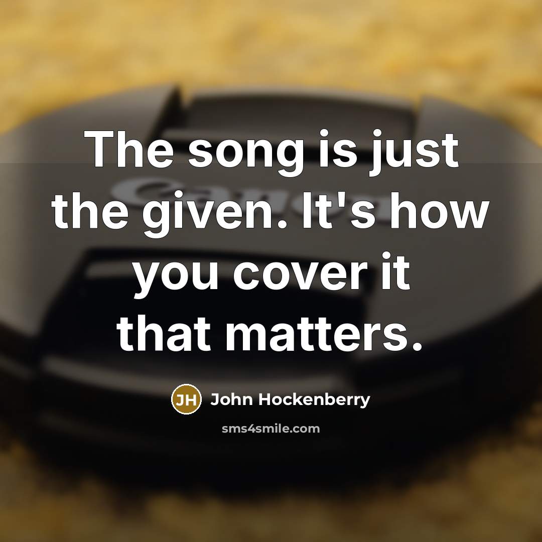 “The song is just the given. It's how you cover it that matters.” quote by John Hockenberry