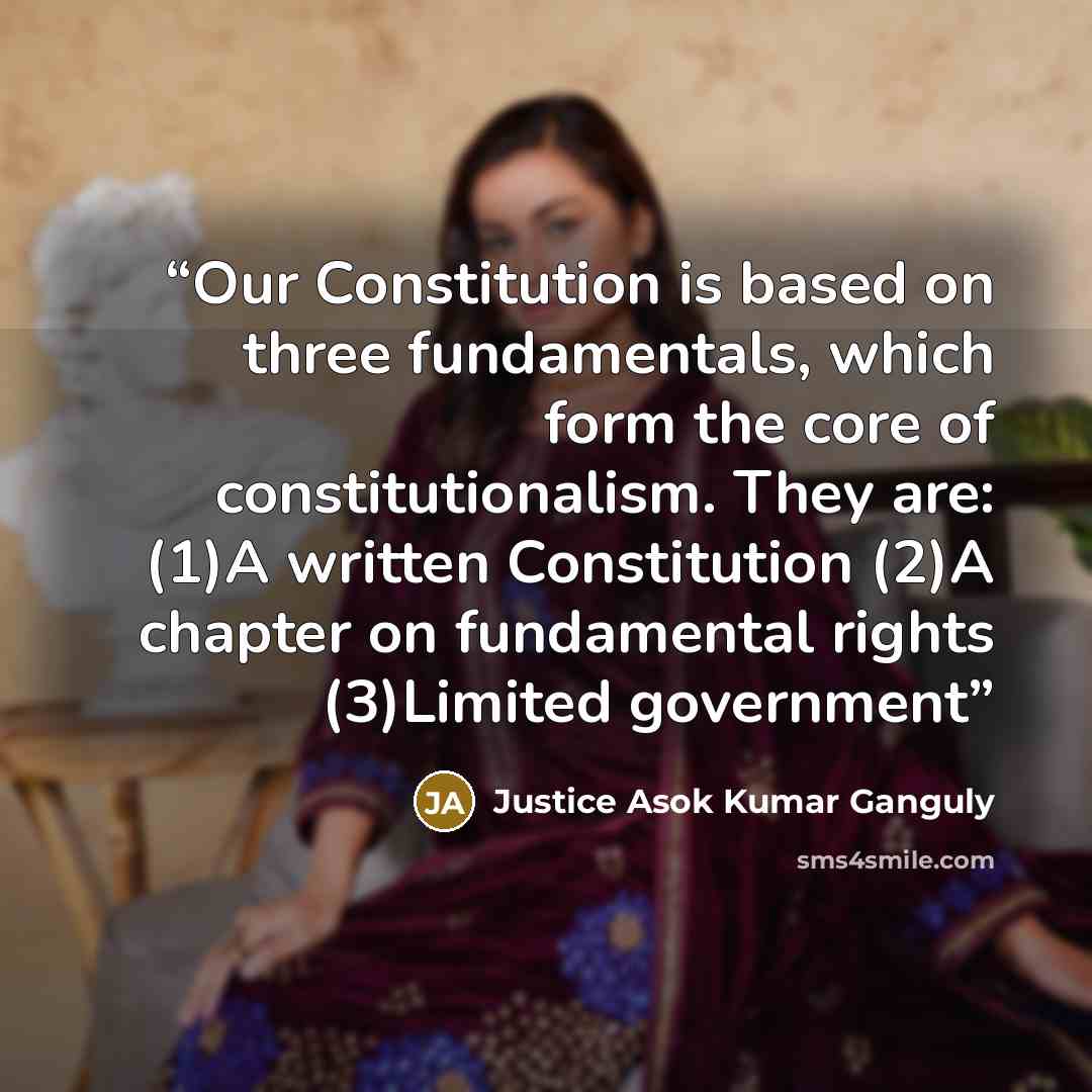 “Our Constitution is based on three fundamentals, which form the core of constitutionalism. They are: (1)A written Constitution (2)A chapter on fundamental rights (3)Limited government” quote by Justice Asok Kumar Ganguly