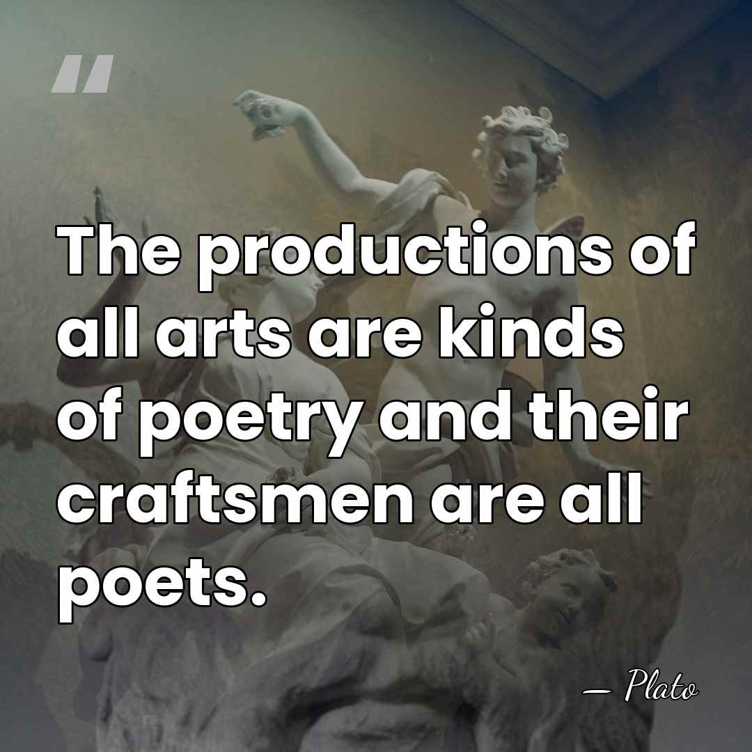 The productions of all arts are kinds of poetry and their craftsmen&hellip; - Plato