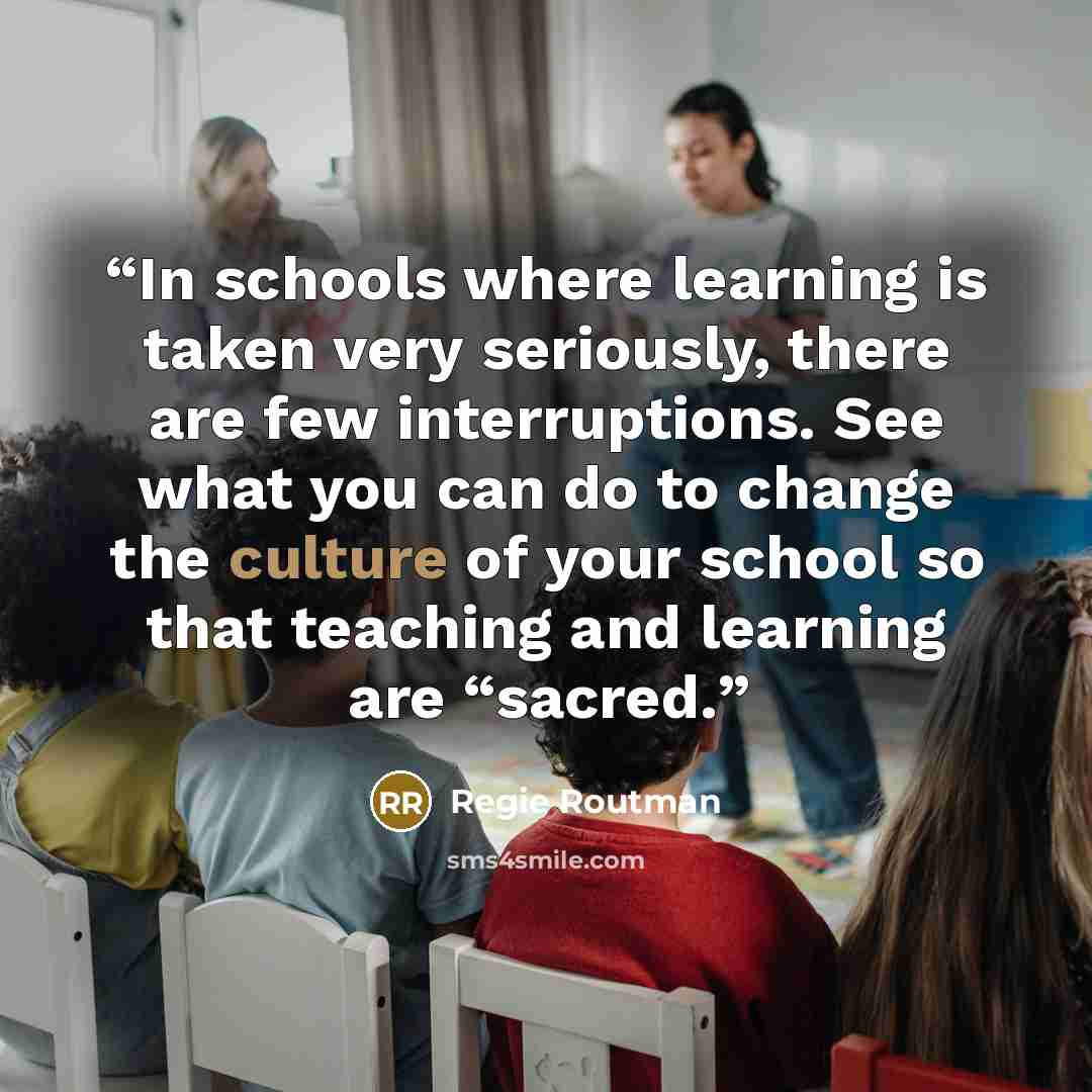 “In schools where learning is taken very seriously, there are few interruptions. See what you can do to change the culture of your school so that teaching and learning are “sacred.” quote by Regie Routman