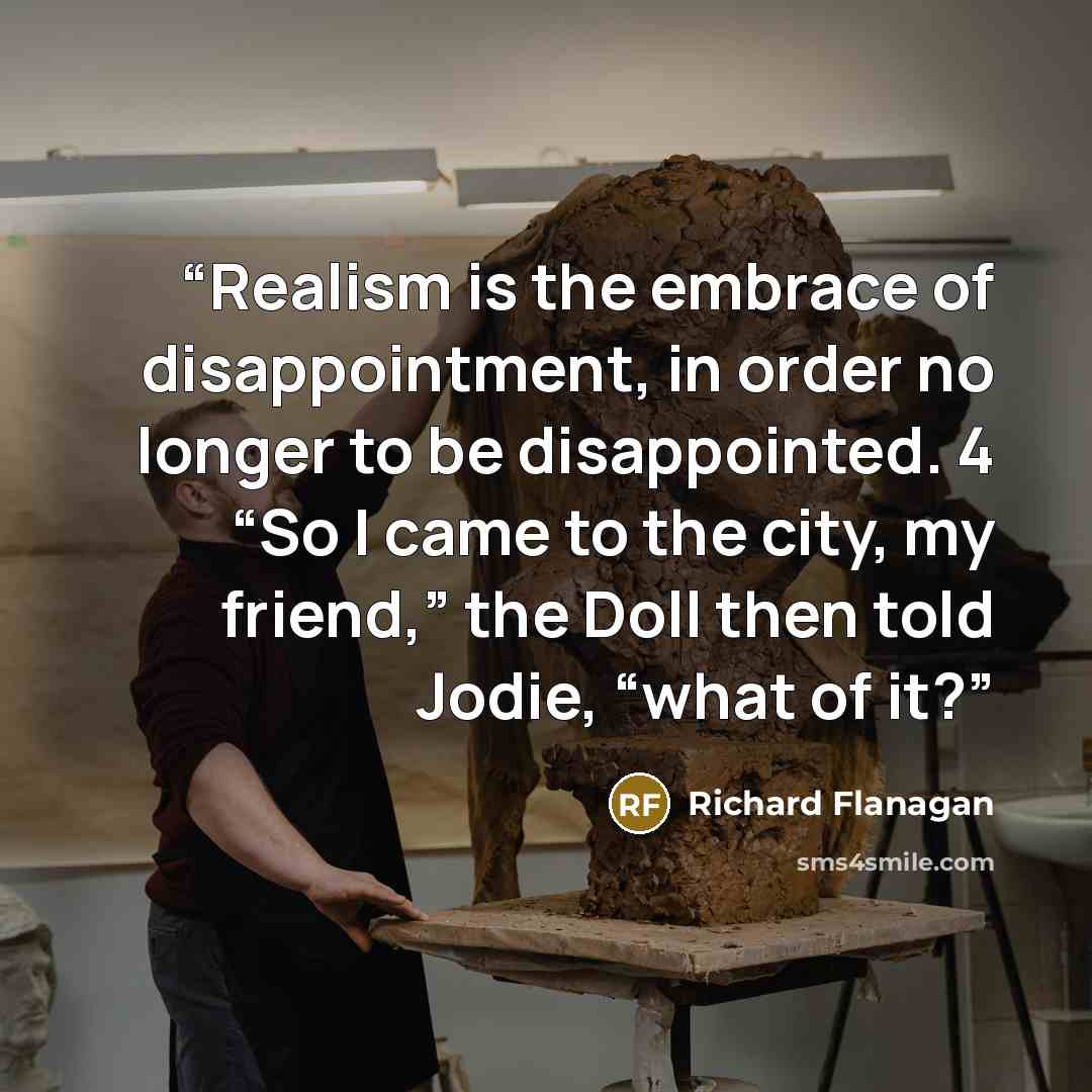 “Realism is the embrace of disappointment, in order no longer to be disappointed. 4 “So I came to the city, my friend,” the Doll then told Jodie, “what of it?” quote by Richard Flanagan