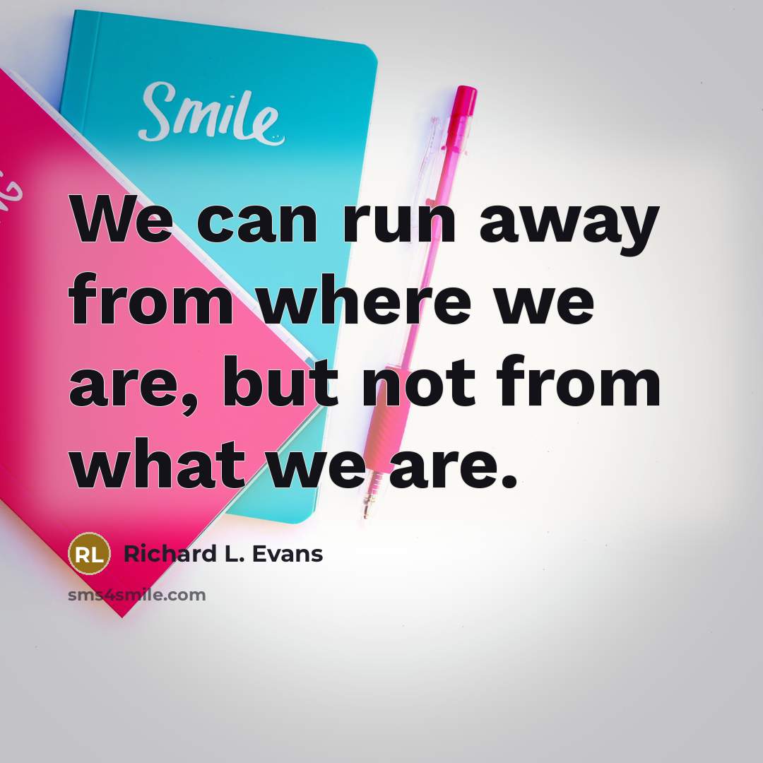 “We can run away from where we are, but not from what we are.” quote by Richard L. Evans