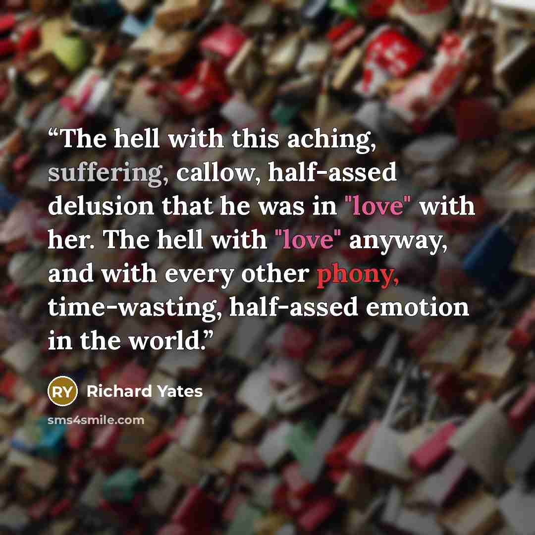 “The hell with this aching, suffering, callow, half-assed delusion that he was in "love" with her. The hell with "love" anyway, and with every other phony, time-wasting, half-assed emotion in the world.” quote by Richard Yates