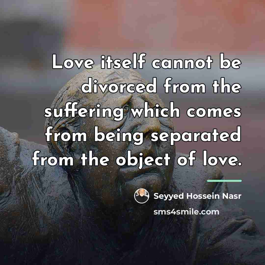 “Love itself cannot be divorced from the suffering which comes…” quote by Seyyed Hossein Nasr