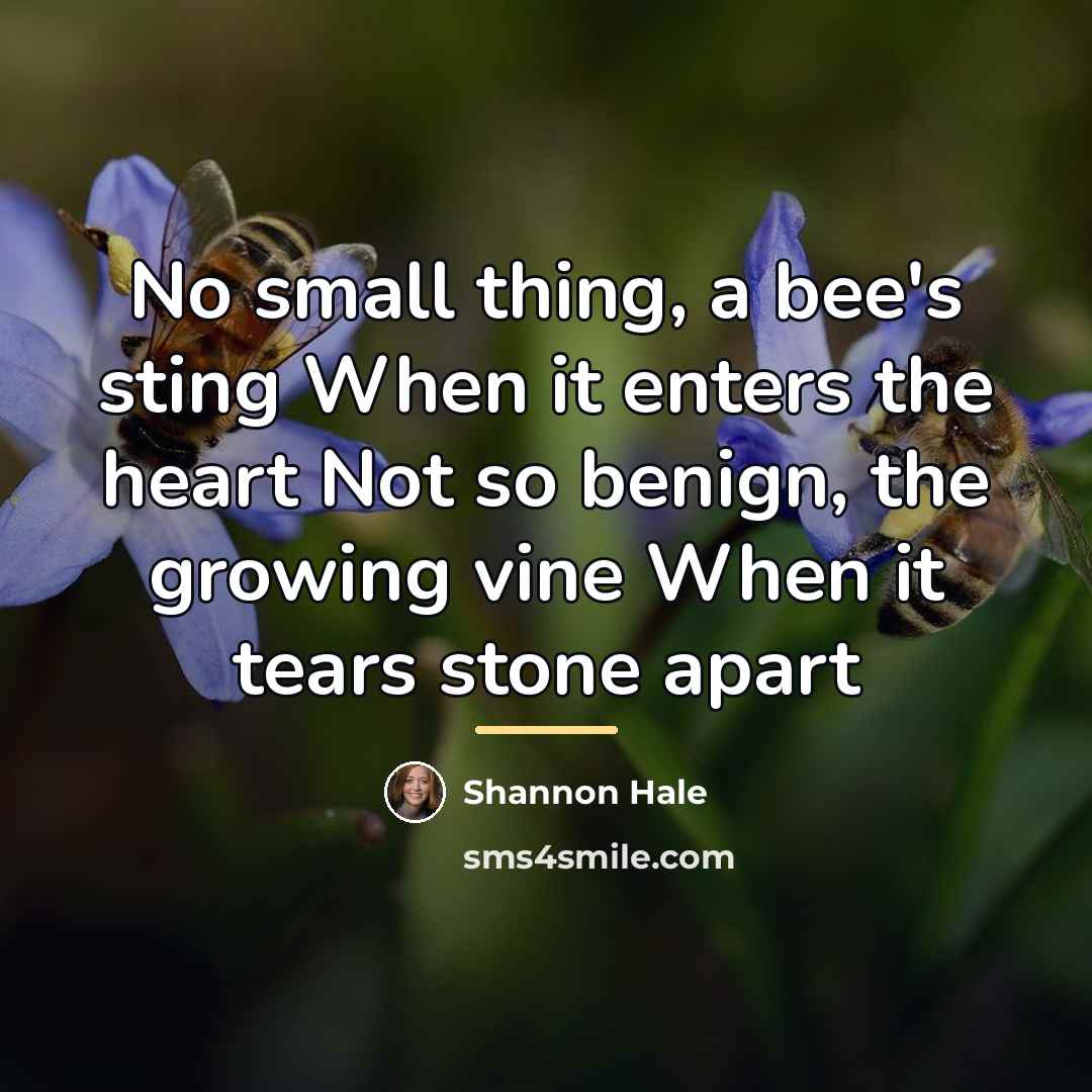 “No small thing, a bee's sting When it enters the…” quote by Shannon Hale