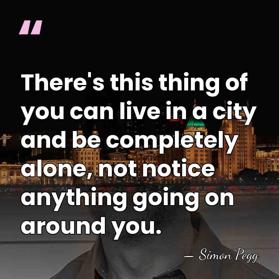There's this thing of you can live in a city and be&hellip; - Simon Pegg