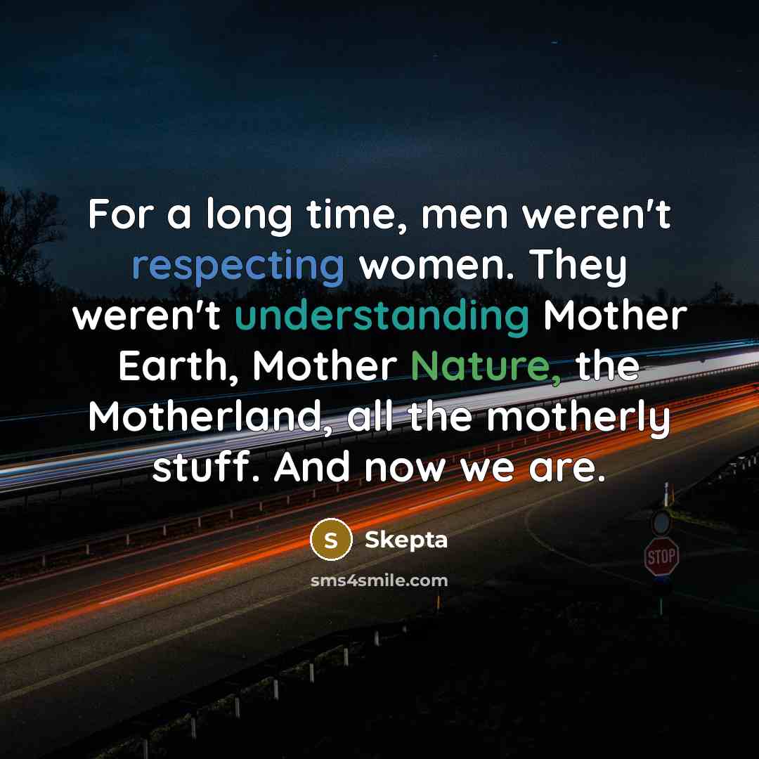 “For a long time, men weren't respecting women. They weren't understanding Mother Earth, Mother Nature, the Motherland, all the motherly stuff. And now we are.” quote by Skepta