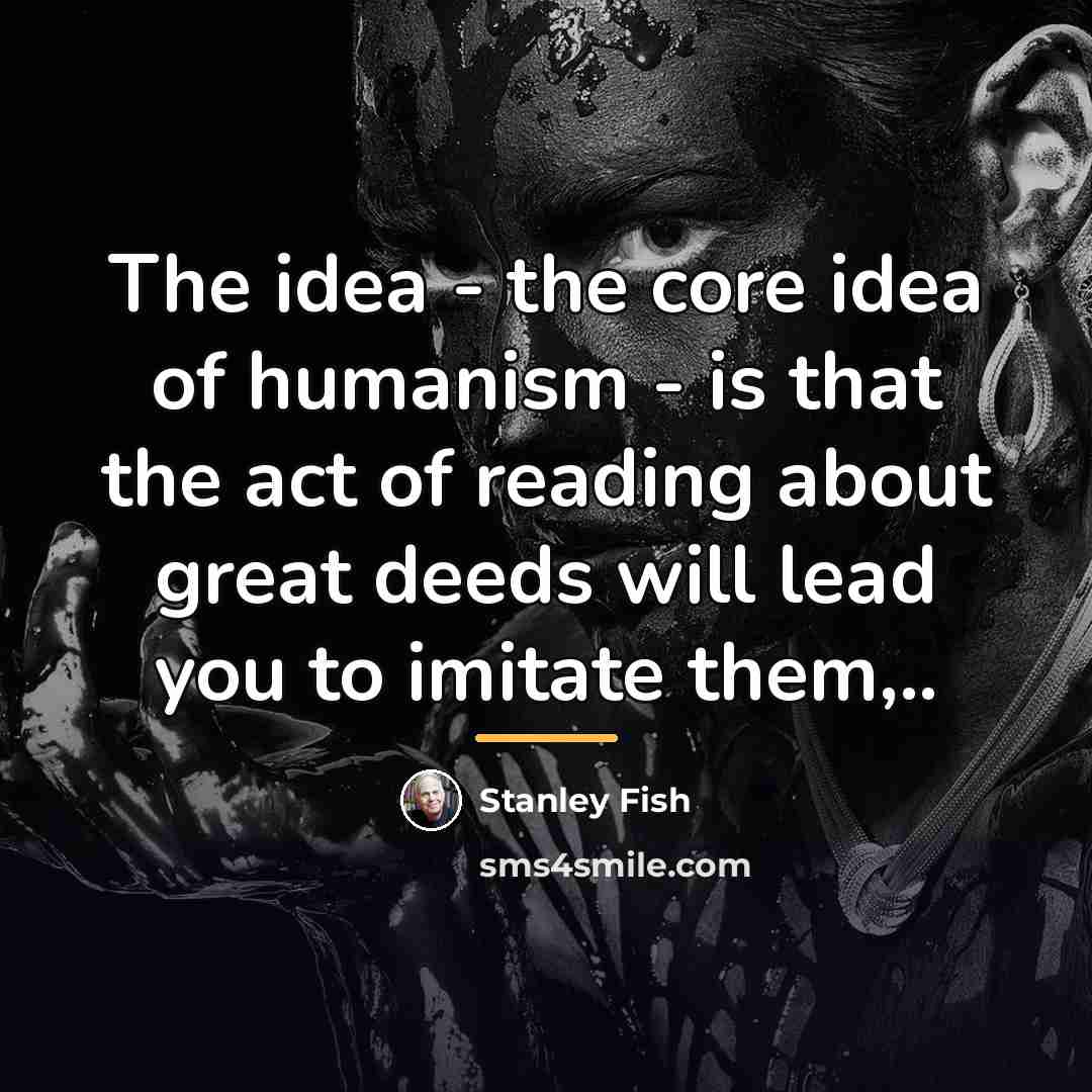 “The idea - the core idea of humanism - is…” quote by Stanley Fish