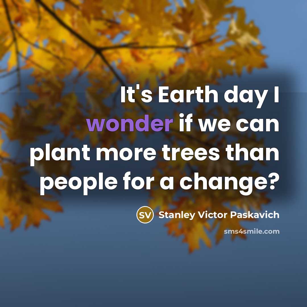 “It's Earth day I wonder if we can plant more…” quote by Stanley Victor Paskavich