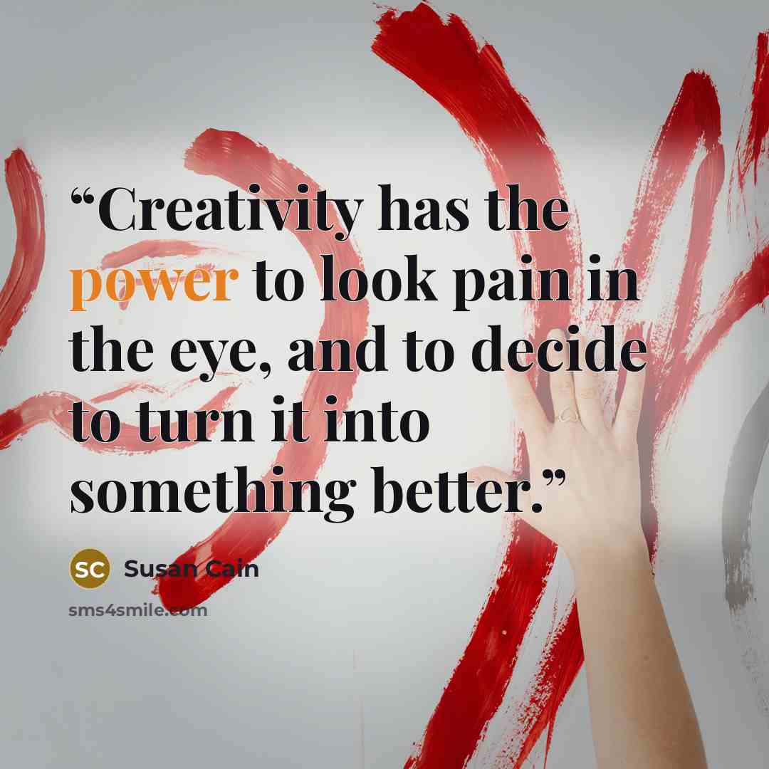 “Creativity has the power to look pain in the eye, and to decide to turn it into something better.” quote by Susan Cain