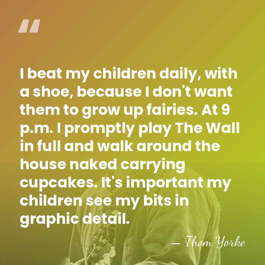 I beat my children daily, with a shoe, because I don't want&hellip; - Thom Yorke