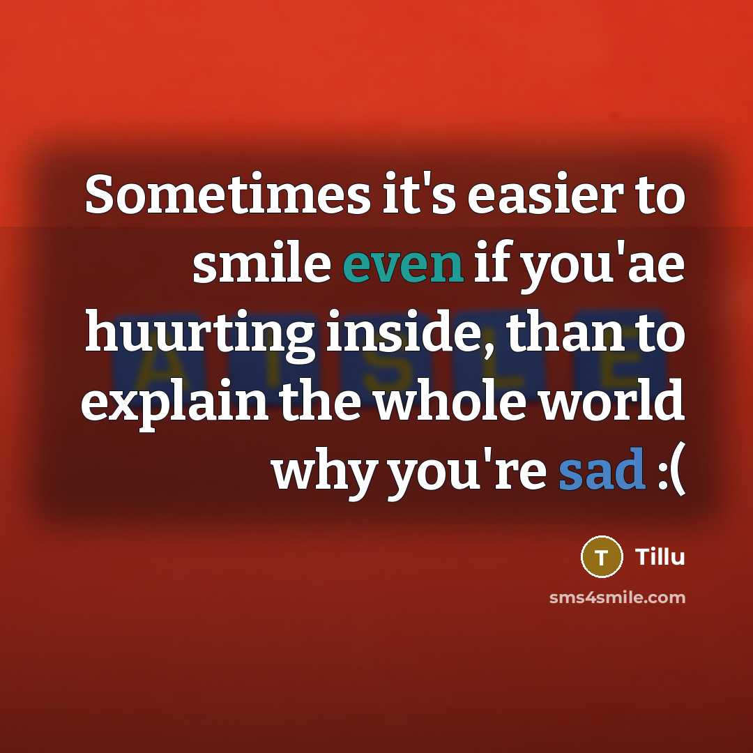 “Sometimes it's easier to smile even if you'ae huurting inside, than to explain the whole world why you're sad :(” quote by Tillu