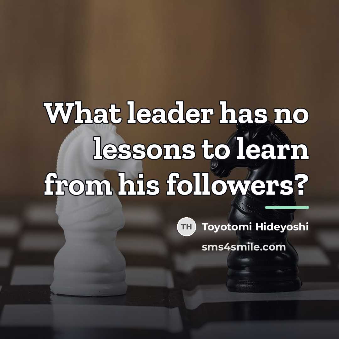 “What leader has no lessons to learn from his followers?…” quote by Toyotomi Hideyoshi