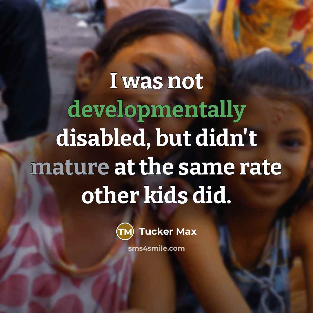 “I was not developmentally disabled, but didn't mature at the same rate other kids did.” quote by Tucker Max