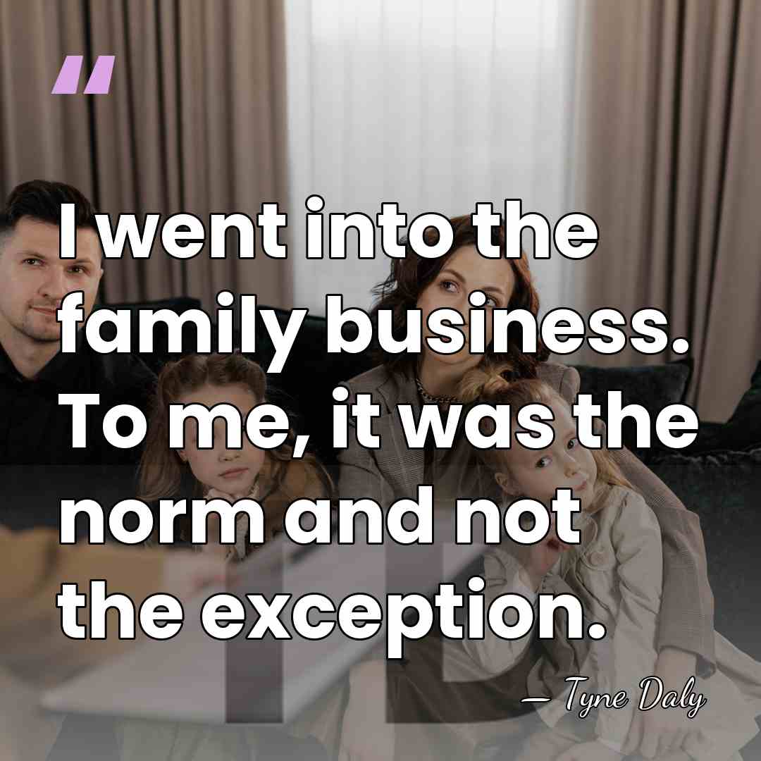I went into the family business. To me, it was the norm&hellip; - Tyne Daly