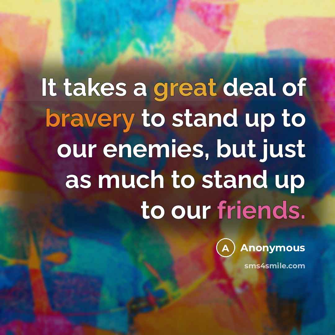 “It takes a great deal of bravery to stand up to our enemies, but just as much to stand up to our friends.” quote by Anonymous