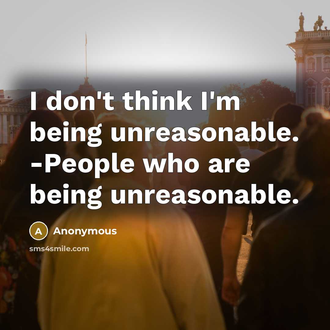 “I don't think I'm being unreasonable. -People who are being unreasonable.” quote by Anonymous