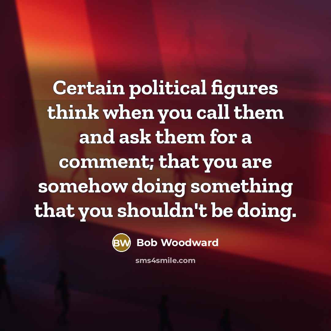 “Certain political figures think when you call them and ask…” quote by Bob Woodward