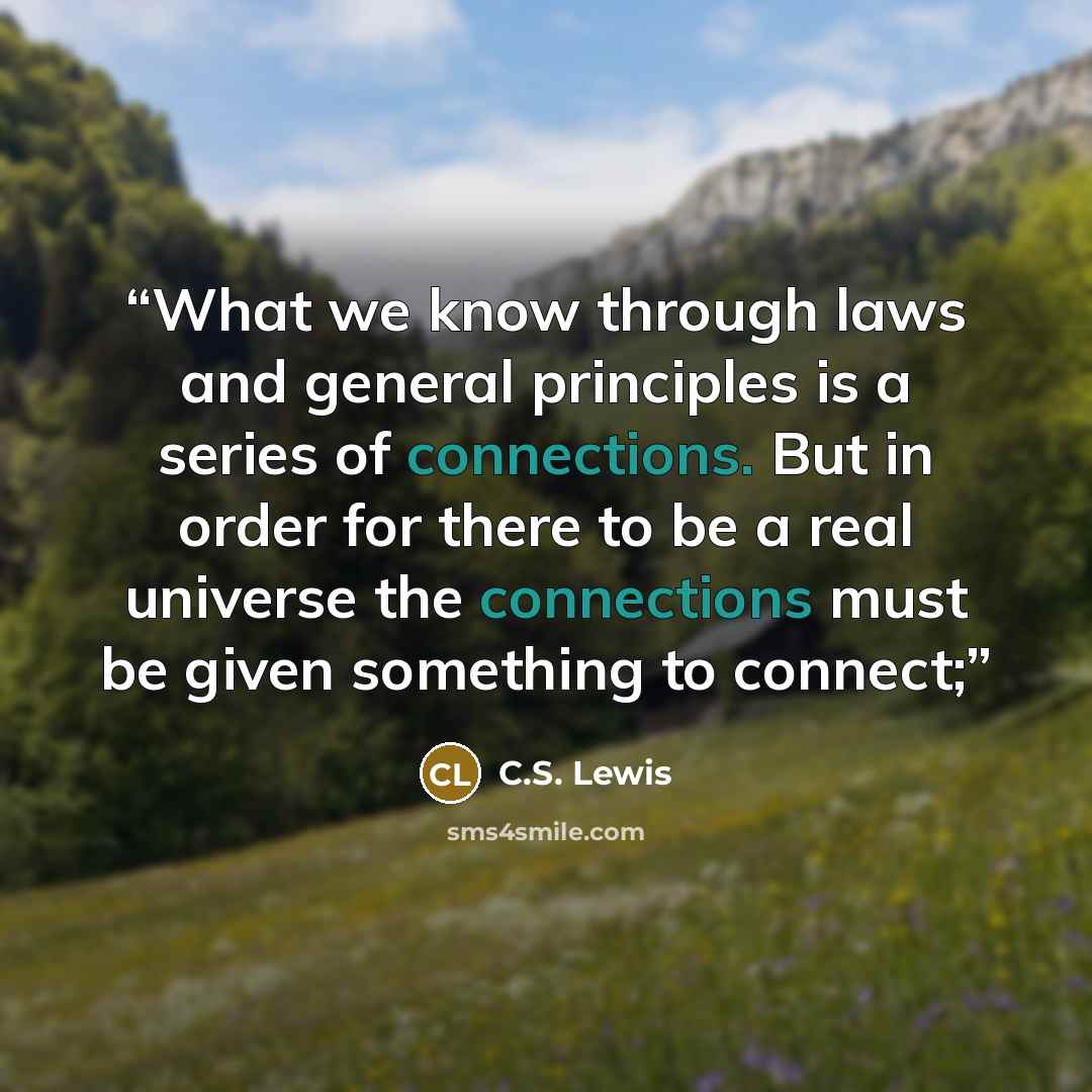 “What we know through laws and general principles is a series of connections. But in order for there to be a real universe the connections must be given something to connect;” quote by C.S. Lewis