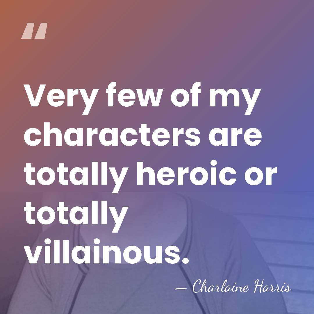 Very few of my characters are totally heroic or totally villainous. - Charlaine Harris
