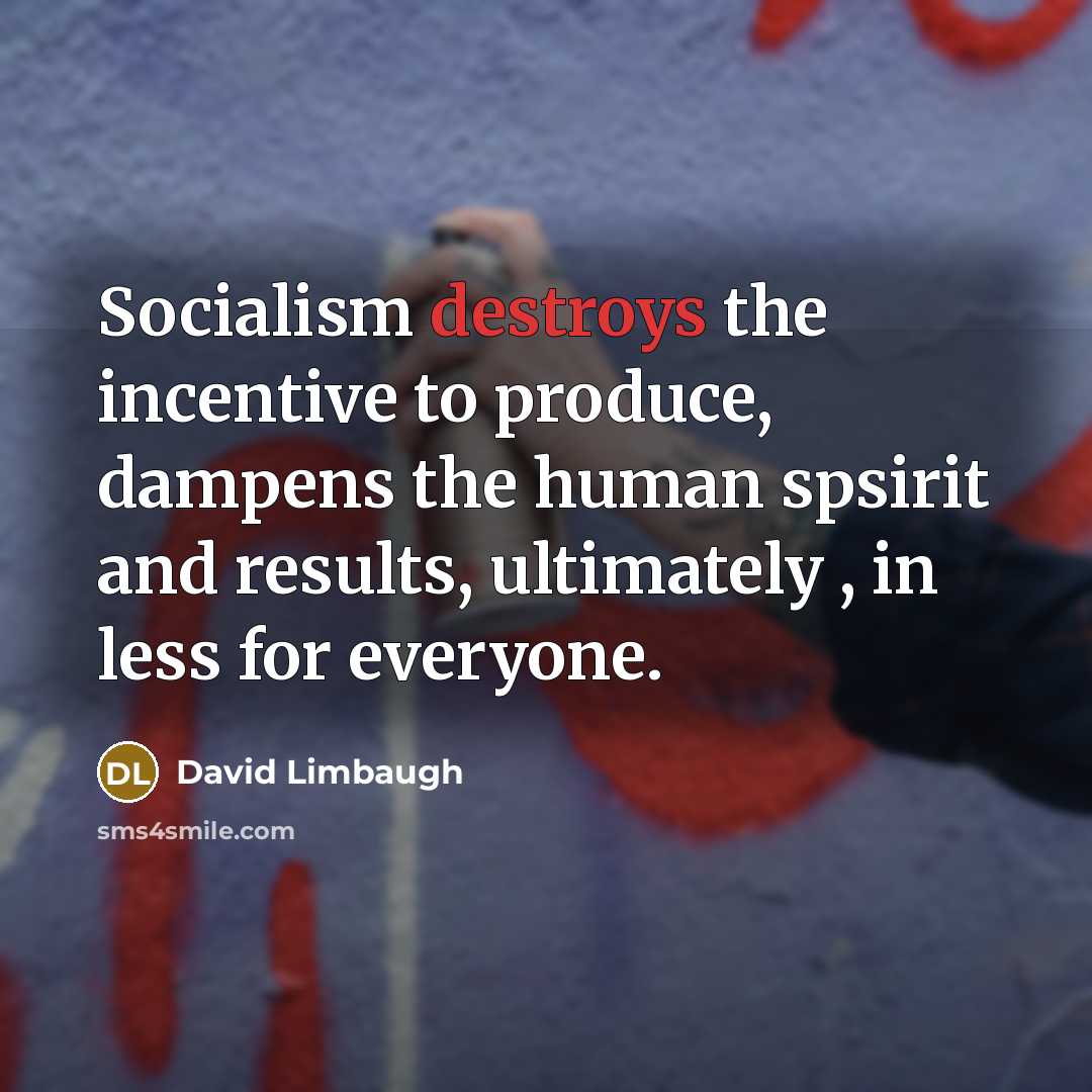 “Socialism destroys the incentive to produce, dampens the human spsirit and results, ultimately , in less for everyone.” quote by David Limbaugh