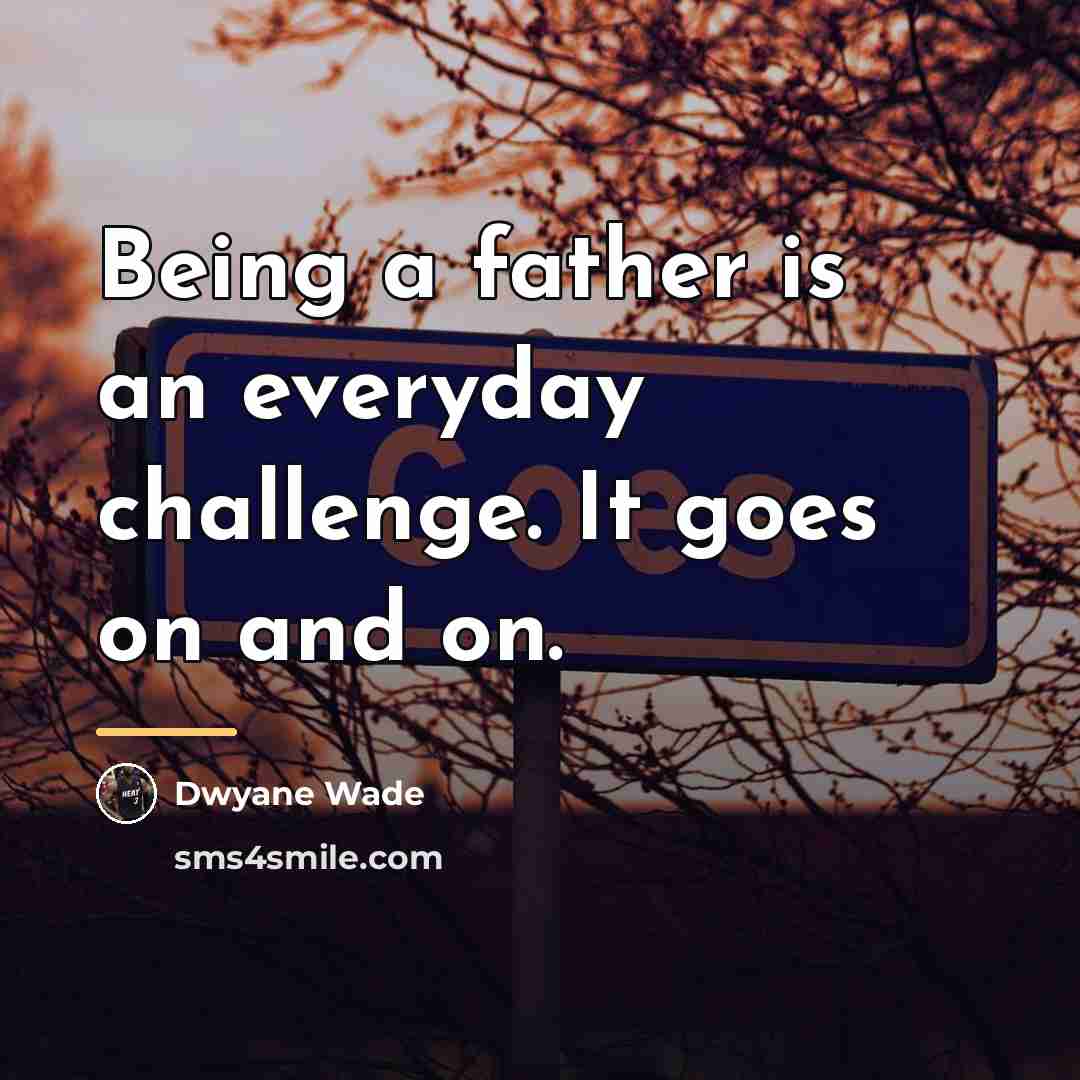 “Being a father is an everyday challenge. It goes on…” quote by Dwyane Wade