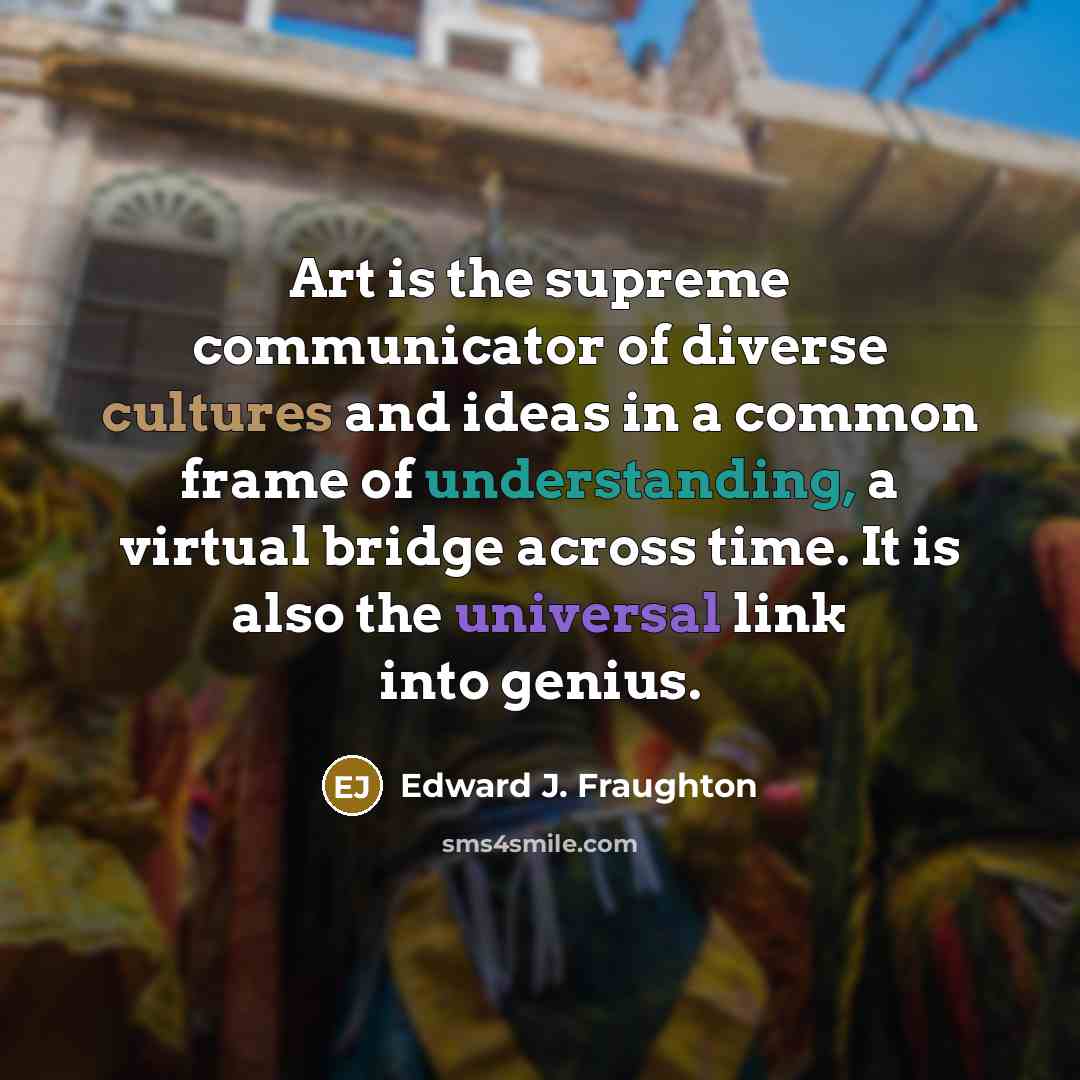 “Art is the supreme communicator of diverse cultures and ideas…” quote by Edward J. Fraughton