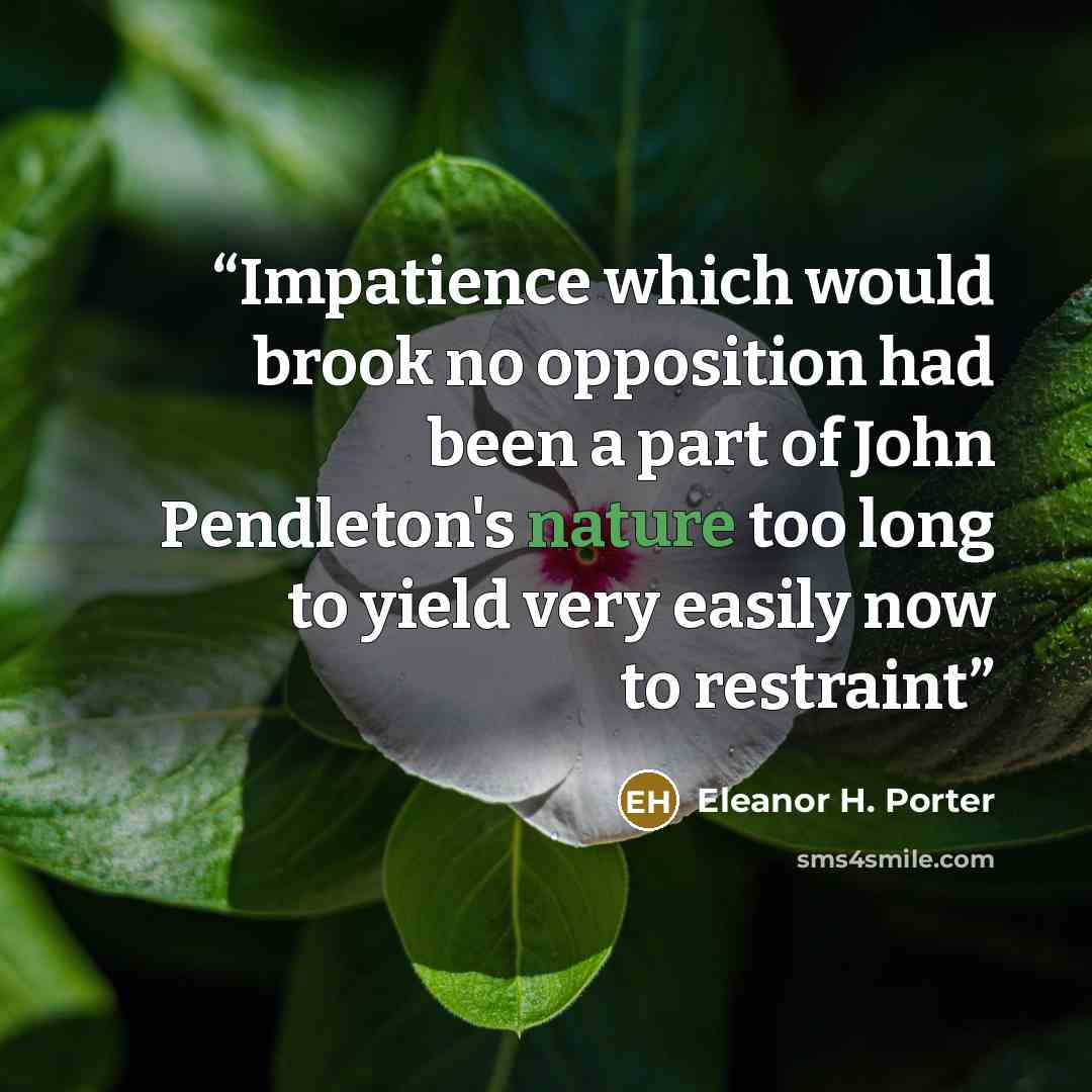 “Impatience which would brook no opposition had been a part of John Pendleton's nature too long to yield very easily now to restraint” quote by Eleanor H. Porter