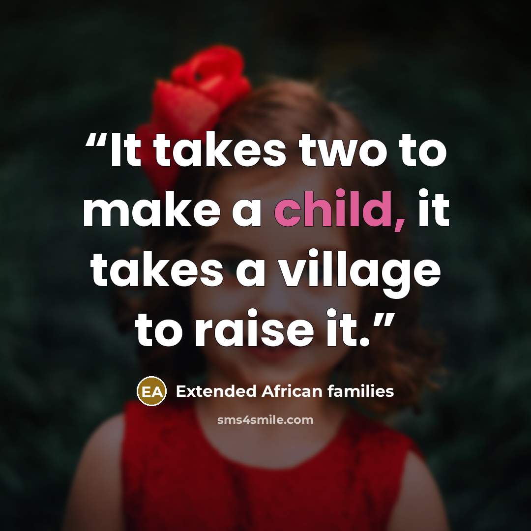 “It takes two to make a child, it takes a village to raise it.” quote by Extended African families