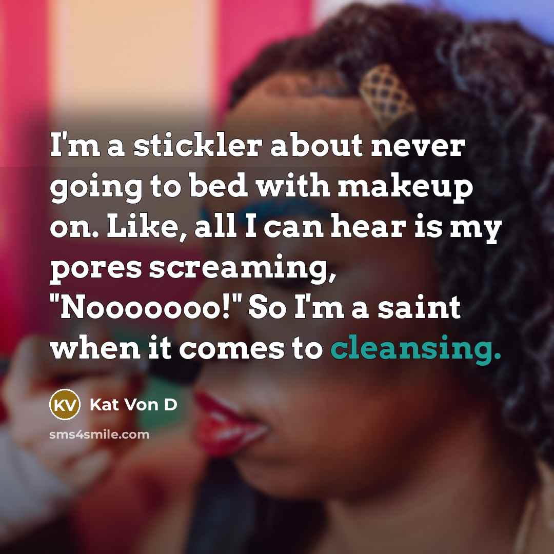 “I'm a stickler about never going to bed with makeup on. Like, all I can hear is my pores screaming, "Nooooooo!" So I'm a saint when it comes to cleansing.” quote by Kat Von D