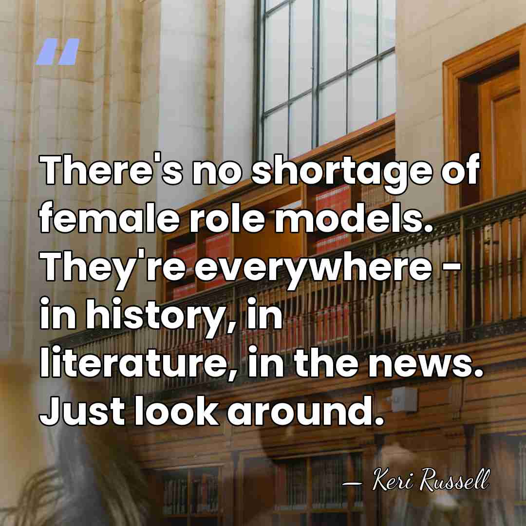 There's no shortage of female role models. They're everywhere - in history,&hellip; - Keri Russell