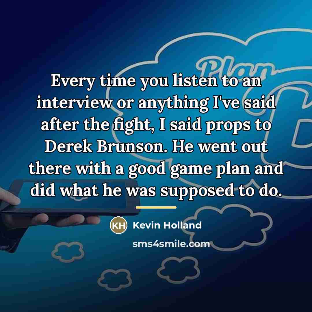 “Every time you listen to an interview or anything I've…” quote by Kevin Holland