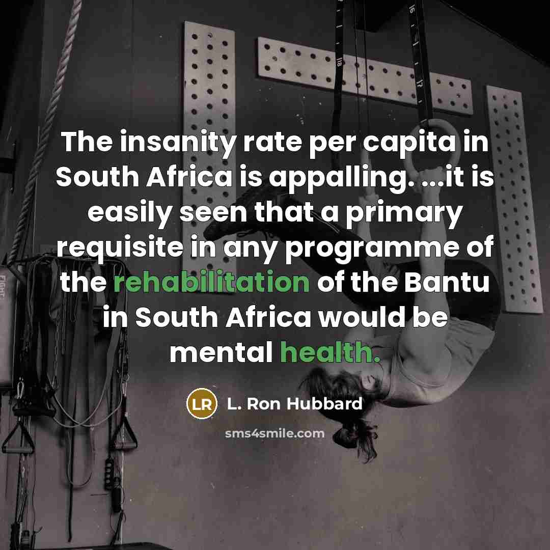 “The insanity rate per capita in South Africa is appalling. ...it is easily seen that a primary requisite in any programme of the rehabilitation of the Bantu in South Africa would be mental health.” quote by L. Ron Hubbard