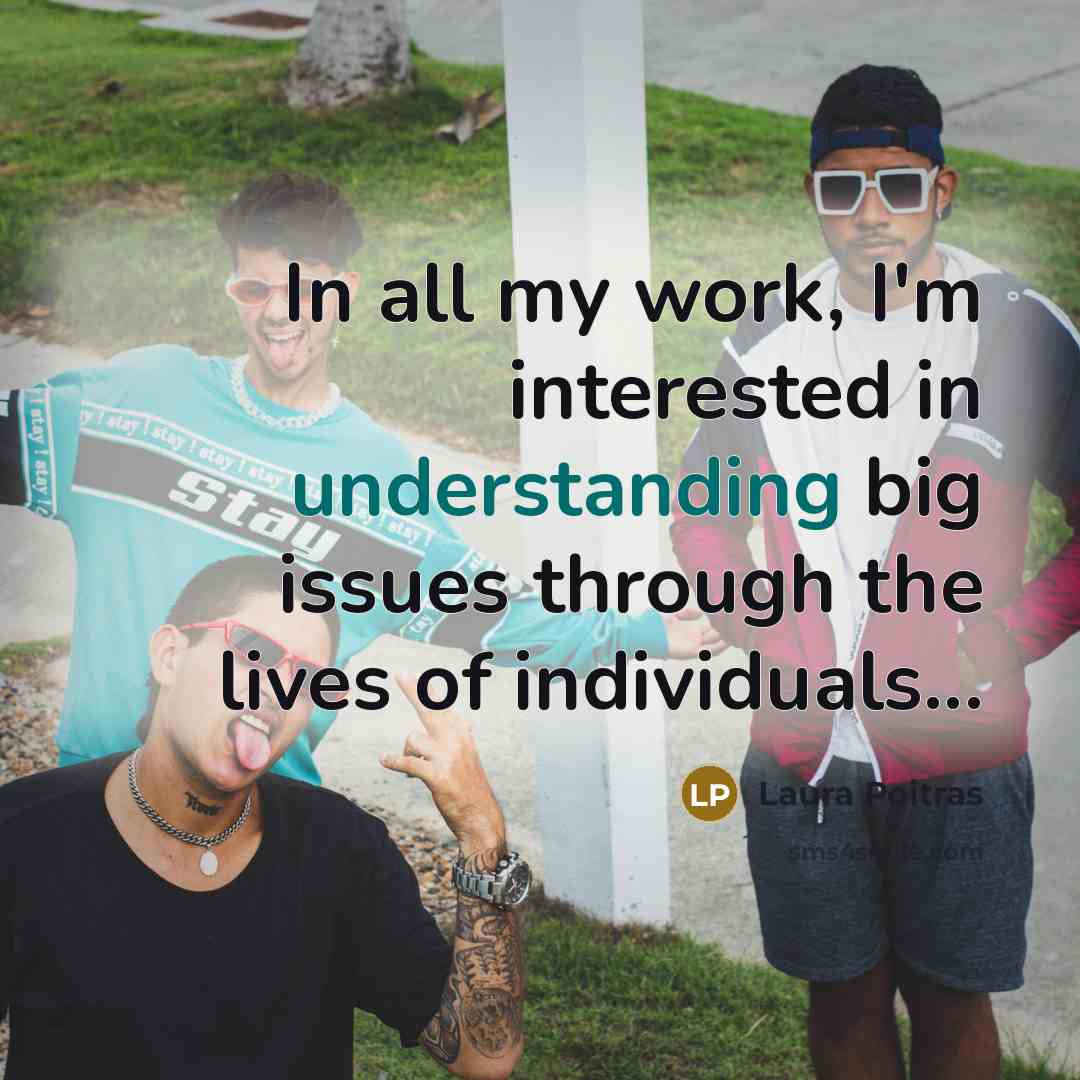 “In all my work, I'm interested in understanding big issues…” quote by Laura Poitras