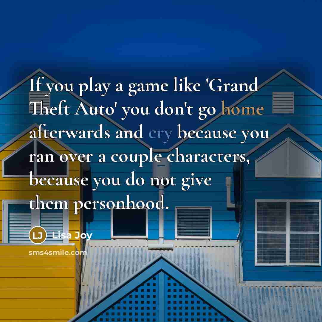 “If you play a game like 'Grand Theft Auto' you don't go home afterwards and cry because you ran over a couple characters, because you do not give them personhood.” quote by Lisa Joy