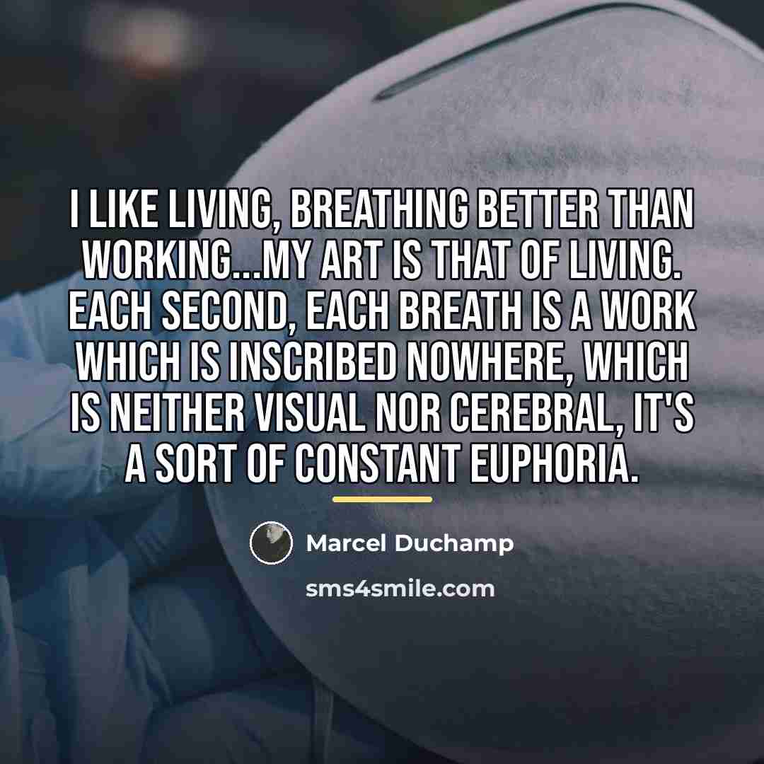 “I like living, breathing better than working...my art is that…” quote by Marcel Duchamp