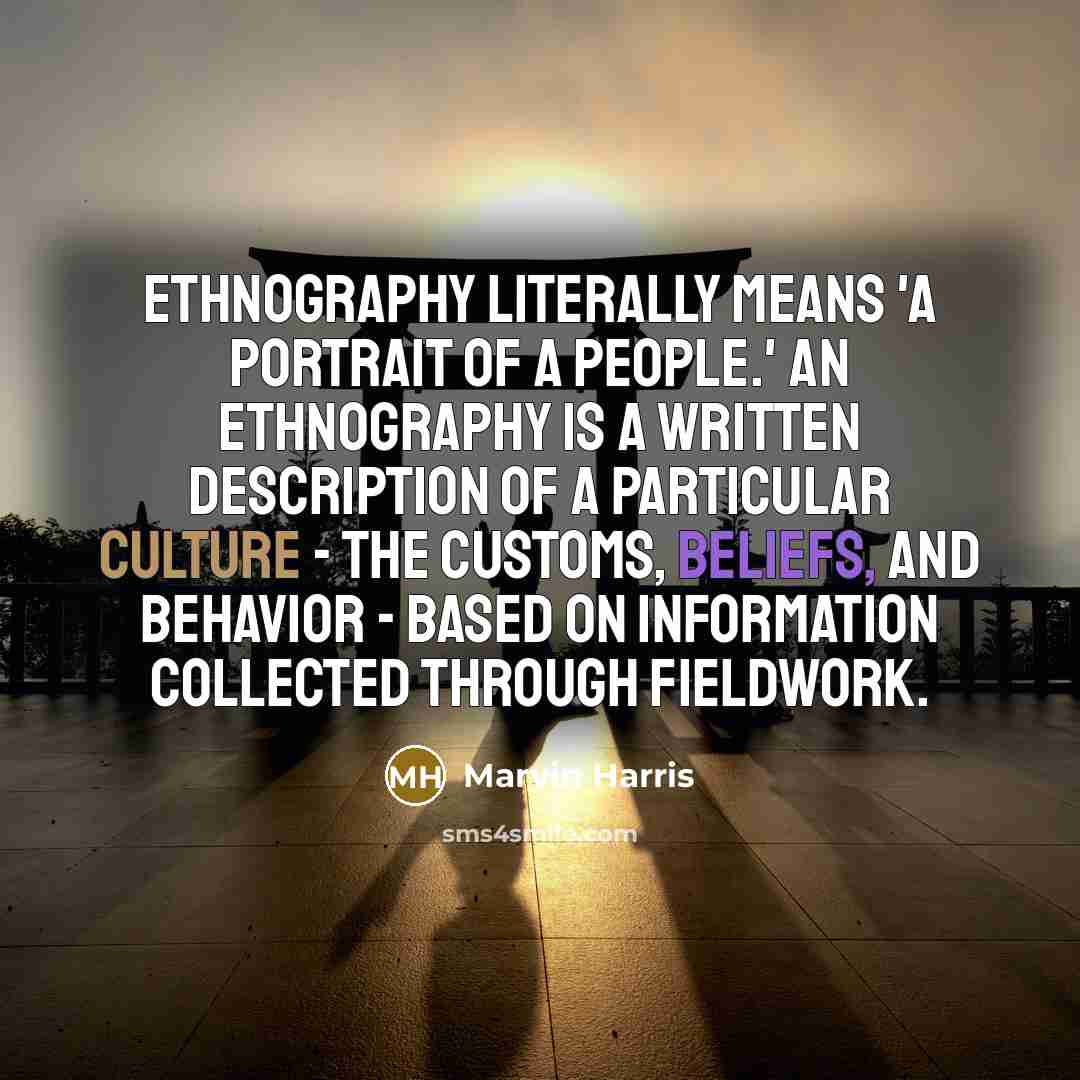 “Ethnography literally means 'a portrait of a people.' An ethnography is a written description of a particular culture - the customs, beliefs, and behavior - based on information collected through fieldwork.” quote by Marvin Harris