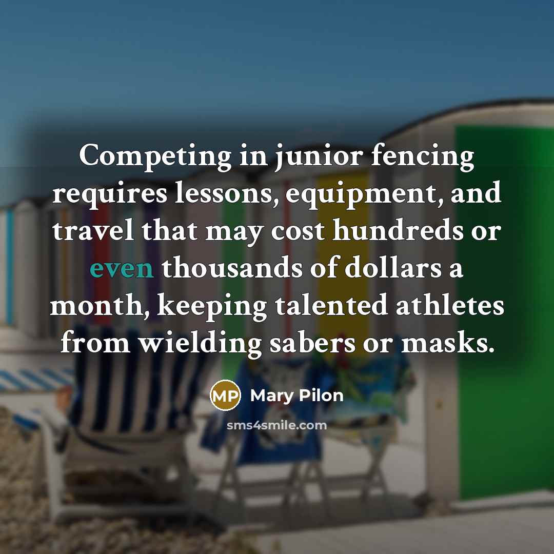 “Competing in junior fencing requires lessons, equipment, and travel that…” quote by Mary Pilon