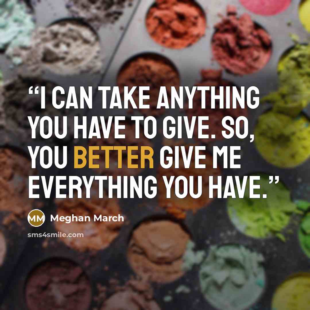 “I can take anything you have to give. So, you better give me everything you have.” quote by Meghan March