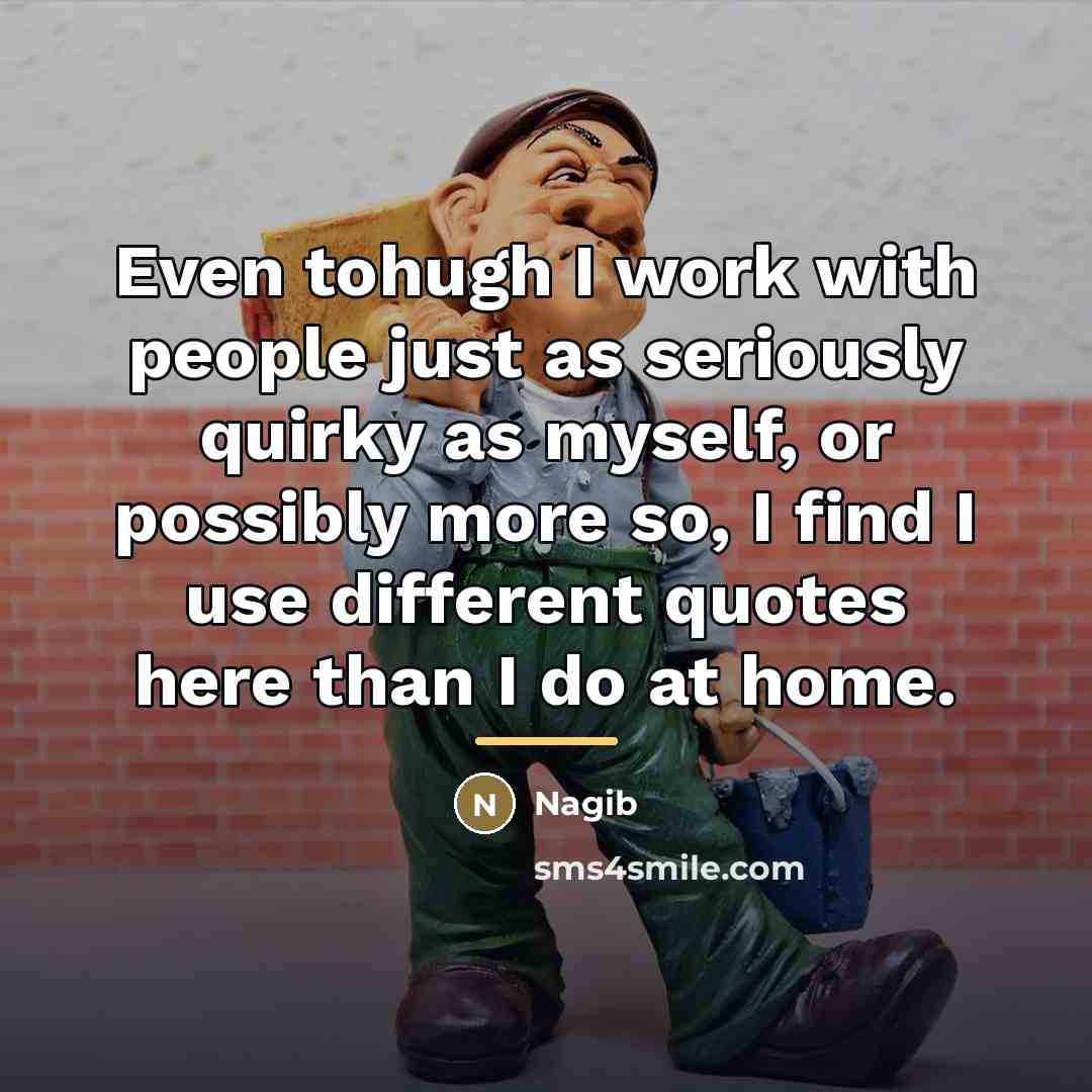 “Even tohugh I work with people just as seriously quirky…” quote by Nagib