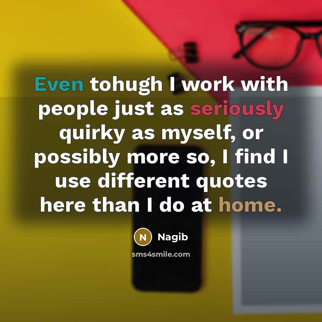 “Even tohugh I work with people just as seriously quirky as myself, or possibly more so, I find I use different quotes here than I do at home.” quote by Nagib